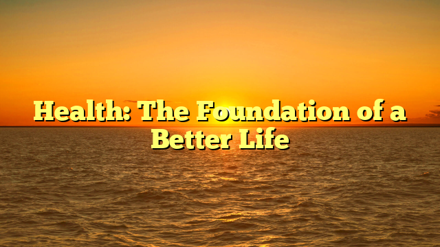 Health: The Foundation of a Better Life