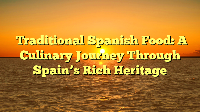 ﻿Traditional Spanish Food: A Culinary Journey Through Spain’s Rich Heritage