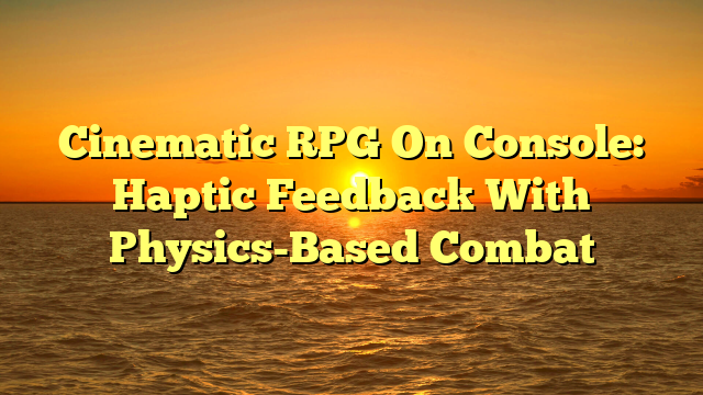 Cinematic RPG On Console: Haptic Feedback With Physics-Based Combat