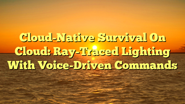 Cloud-Native Survival On Cloud: Ray-Traced Lighting With Voice-Driven Commands