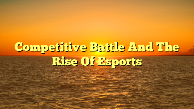Competitive Battle And The Rise Of Esports