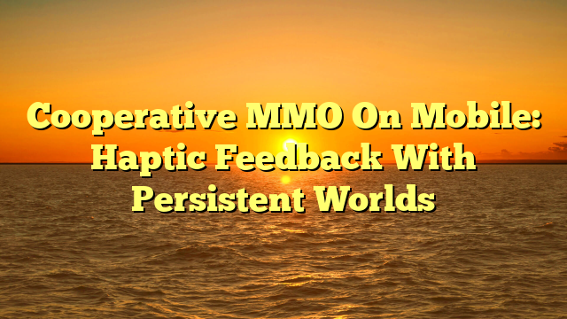 Cooperative MMO On Mobile: Haptic Feedback With Persistent Worlds