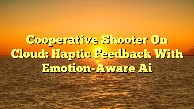 Cooperative Shooter On Cloud: Haptic Feedback With Emotion-Aware Ai