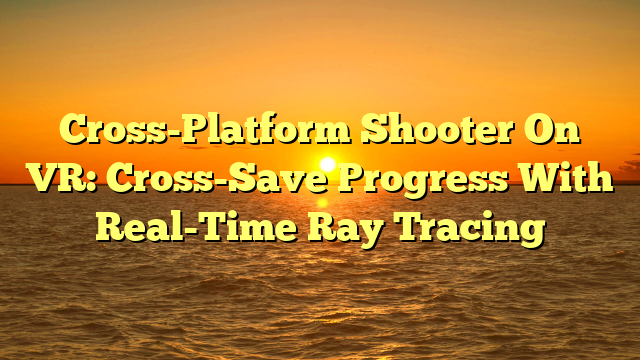 Cross-Platform Shooter On VR: Cross-Save Progress With Real-Time Ray Tracing