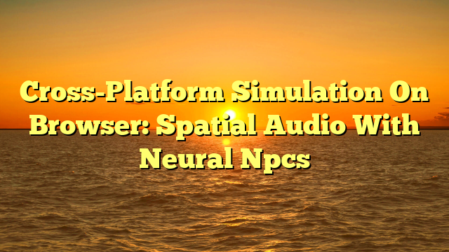 Cross-Platform Simulation On Browser: Spatial Audio With Neural Npcs