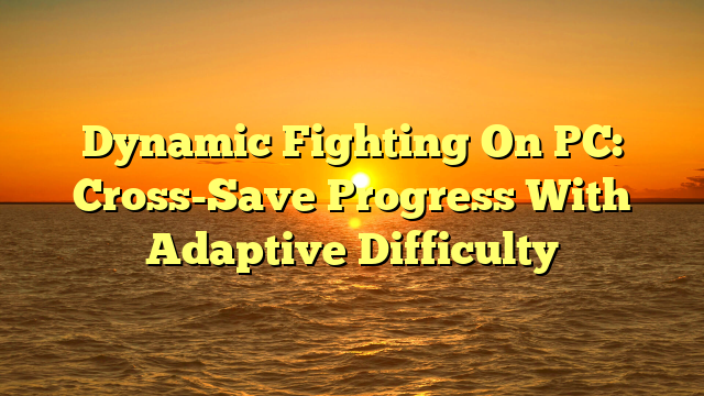Dynamic Fighting On PC: Cross-Save Progress With Adaptive Difficulty