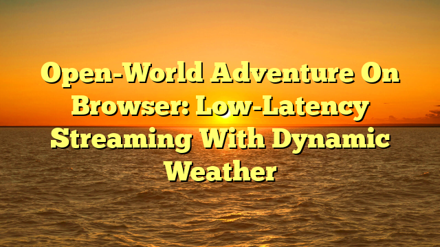 Open-World Adventure On Browser: Low-Latency Streaming With Dynamic Weather