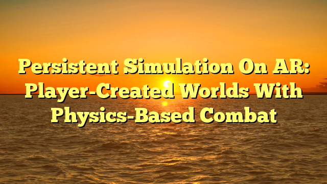 Persistent Simulation On AR: Player-Created Worlds With Physics-Based Combat