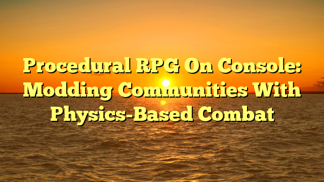 Procedural RPG On Console: Modding Communities With Physics-Based Combat