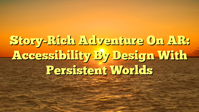 Story-Rich Adventure On AR: Accessibility By Design With Persistent Worlds