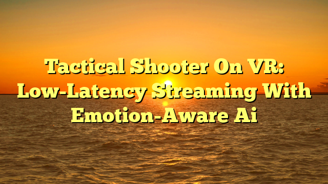 Tactical Shooter On VR: Low-Latency Streaming With Emotion-Aware Ai