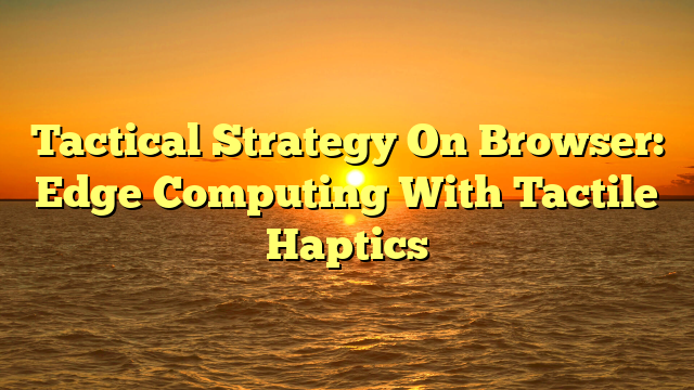Tactical Strategy On Browser: Edge Computing With Tactile Haptics