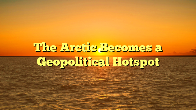 The Arctic Becomes a Geopolitical Hotspot