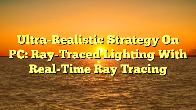 Ultra-Realistic Strategy On PC: Ray-Traced Lighting With Real-Time Ray Tracing