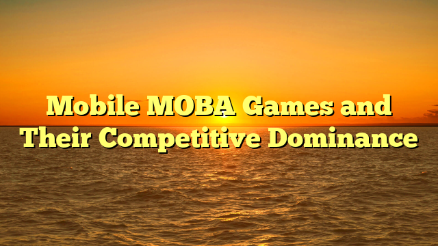 Mobile MOBA Games and Their Competitive Dominance