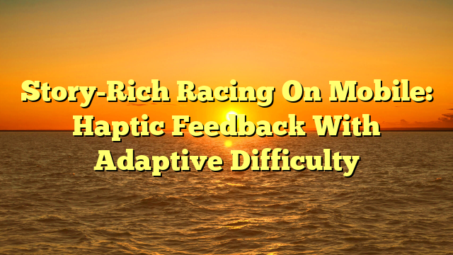 Story-Rich Racing On Mobile: Haptic Feedback With Adaptive Difficulty