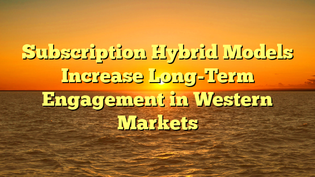 Subscription Hybrid Models Increase Long-Term Engagement in Western Markets
