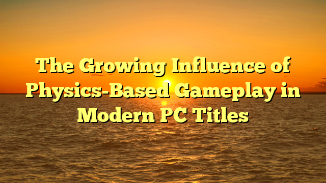 The Growing Influence of Physics-Based Gameplay in Modern PC Titles