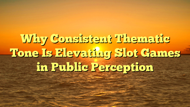 Why Consistent Thematic Tone Is Elevating Slot Games in Public Perception
