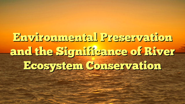 Environmental Preservation and the Significance of River Ecosystem Conservation