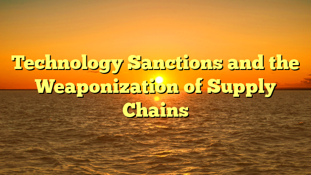 Technology Sanctions and the Weaponization of Supply Chains