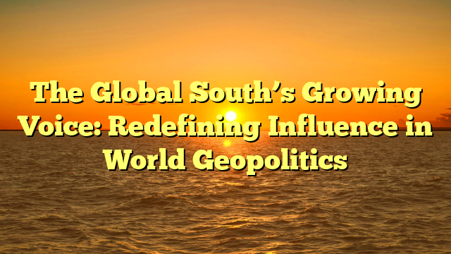 The Global South’s Growing Voice: Redefining Influence in World Geopolitics