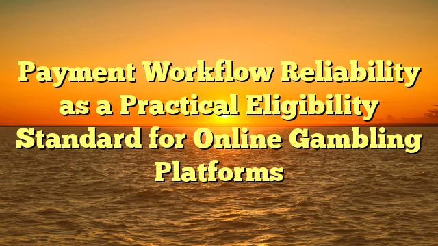 Payment Workflow Reliability as a Practical Eligibility Standard for Online Gambling Platforms