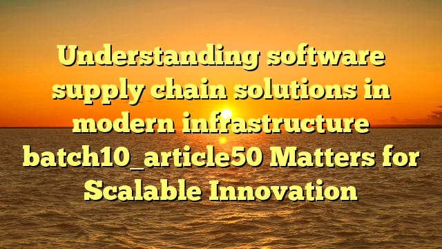 Understanding software supply chain solutions in modern infrastructure batch10_article50 Matters for Scalable Innovation
