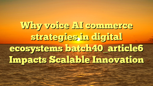 Why voice AI commerce strategies in digital ecosystems batch40_article6 Impacts Scalable Innovation