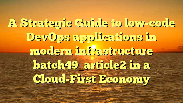 A Strategic Guide to low-code DevOps applications in modern infrastructure batch49_article2 in a Cloud-First Economy