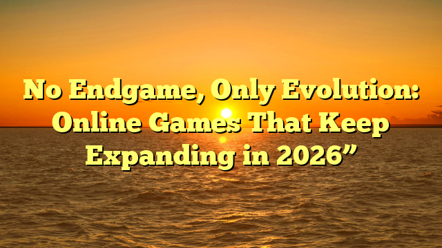 No Endgame, Only Evolution: Online Games That Keep Expanding in 2026”