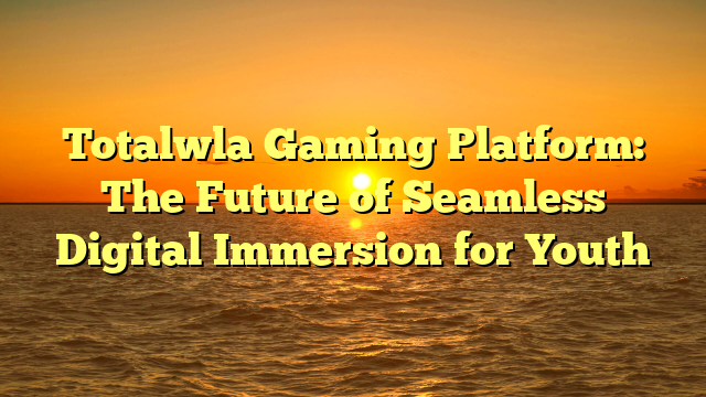 Totalwla Gaming Platform: The Future of Seamless Digital Immersion for Youth