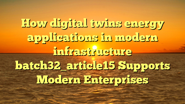 How digital twins energy applications in modern infrastructure batch32_article15 Supports Modern Enterprises
