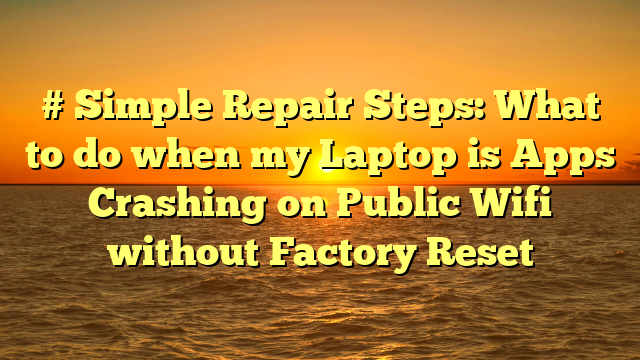 # Simple Repair Steps: What to do when my Laptop is Apps Crashing on Public Wifi without Factory Reset