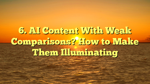 6. AI Content With Weak Comparisons? How to Make Them Illuminating