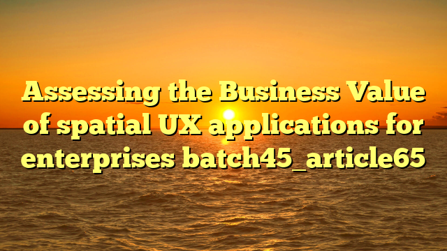 Assessing the Business Value of spatial UX applications for enterprises batch45_article65