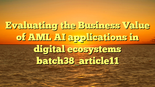 Evaluating the Business Value of AML AI applications in digital ecosystems batch38_article11