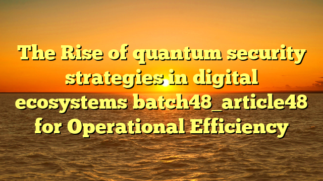 The Rise of quantum security strategies in digital ecosystems batch48_article48 for Operational Efficiency